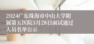 2024广东珠海市中山大学附属第五医院3月28日面试通过人员名单公示
