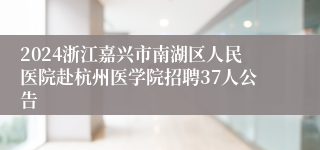 2024浙江嘉兴市南湖区人民医院赴杭州医学院招聘37人公告