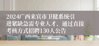 2024广西来宾市卫健系统引进紧缺急需专业人才、通过直接考核方式招聘130人公告