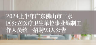 2024上半年广东佛山市三水区公立医疗卫生单位事业编制工作人员统一招聘93人公告