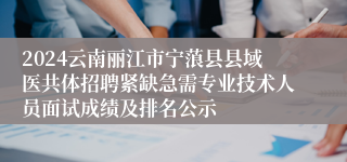 2024云南丽江市宁蒗县县域医共体招聘紧缺急需专业技术人员面试成绩及排名公示