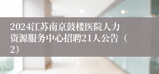 2024江苏南京鼓楼医院人力资源服务中心招聘21人公告（2）