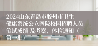 2024山东青岛市胶州市卫生健康系统公立医院校园招聘人员笔试成绩 及考察、体检通知（第一批）