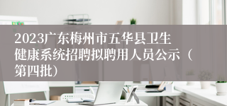 2023广东梅州市五华县卫生健康系统招聘拟聘用人员公示（第四批）