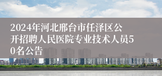 2024年河北邢台市任泽区公开招聘人民医院专业技术人员50名公告