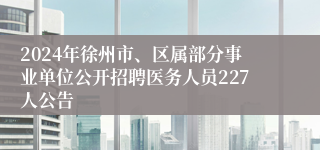 2024年徐州市、区属部分事业单位公开招聘医务人员227人公告
