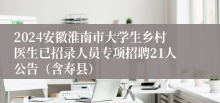 2024安徽淮南市大学生乡村医生已招录人员专项招聘21人公告（含寿县）