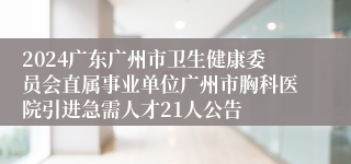 2024广东广州市卫生健康委员会直属事业单位广州市胸科医院引进急需人才21人公告