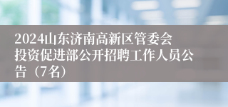 2024山东济南高新区管委会投资促进部公开招聘工作人员公告（7名）