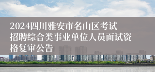 2024四川雅安市名山区考试招聘综合类事业单位人员面试资格复审公告