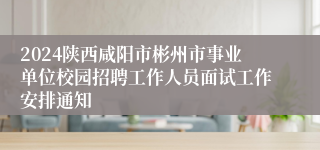 2024陕西咸阳市彬州市事业单位校园招聘工作人员面试工作安排通知