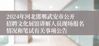 2024年河北邯郸武安市公开招聘文化展馆讲解人员现场报名情况和笔试有关事项公告