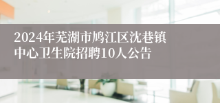 2024年芜湖市鸠江区沈巷镇中心卫生院招聘10人公告