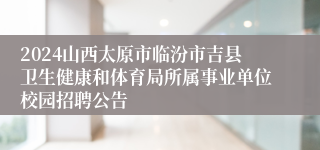 2024山西太原市临汾市吉县卫生健康和体育局所属事业单位校园招聘公告