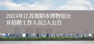 2024年江苏溧阳市博物馆公开招聘工作人员2人公告