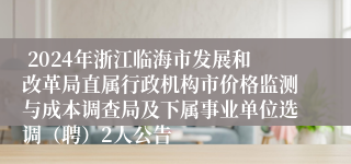  2024年浙江临海市发展和改革局直属行政机构市价格监测与成本调查局及下属事业单位选调（聘）2人公告