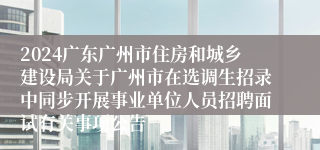 2024广东广州市住房和城乡建设局关于广州市在选调生招录中同步开展事业单位人员招聘面试有关事项公告