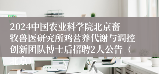 2024中国农业科学院北京畜牧兽医研究所鸡营养代谢与调控创新团队博士后招聘2人公告（北京）