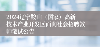 2024辽宁鞍山（国家）高新技术产业开发区面向社会招聘教师笔试公告