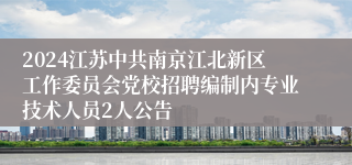 2024江苏中共南京江北新区工作委员会党校招聘编制内专业技术人员2人公告