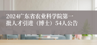 2024广东省农业科学院第一批人才引进（博士）54人公告