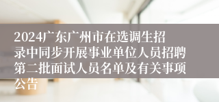 2024广东广州市在选调生招录中同步开展事业单位人员招聘第二批面试人员名单及有关事项公告