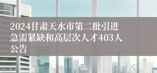 2024甘肃天水市第二批引进急需紧缺和高层次人才403人公告