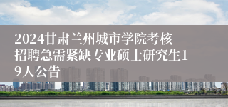 2024甘肃兰州城市学院考核招聘急需紧缺专业硕士研究生19人公告