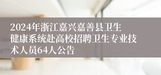 2024年浙江嘉兴嘉善县卫生健康系统赴高校招聘卫生专业技术人员64人公告