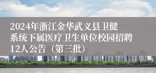 2024年浙江金华武义县卫健系统下属医疗卫生单位校园招聘12人公告（第三批）