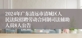 2024年广东清远市清城区人民法院招聘劳动合同制司法辅助人员8人公告