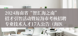 2024海南省“智汇海之南”招才引智活动暨琼海市考核招聘专业技术人才17人公告（海医站7号）