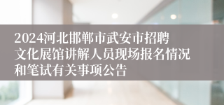 2024河北邯郸市武安市招聘文化展馆讲解人员现场报名情况和笔试有关事项公告