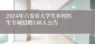 2024年六安市大学生乡村医生专项招聘148人公告