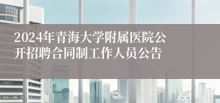 2024年青海大学附属医院公开招聘合同制工作人员公告