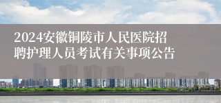 2024安徽铜陵市人民医院招聘护理人员考试有关事项公告