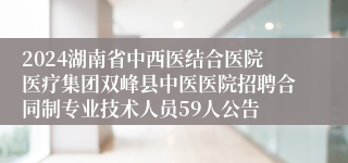 2024湖南省中西医结合医院医疗集团双峰县中医医院招聘合同制专业技术人员59人公告