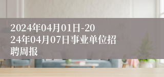 2024年04月01日-2024年04月07日事业单位招聘周报