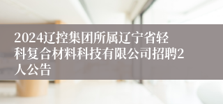 2024辽控集团所属辽宁省轻科复合材料科技有限公司招聘2人公告