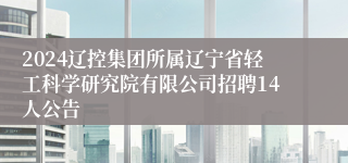 2024辽控集团所属辽宁省轻工科学研究院有限公司招聘14人公告