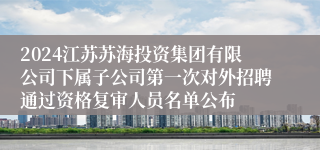2024江苏苏海投资集团有限公司下属子公司第一次对外招聘通过资格复审人员名单公布