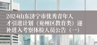 2024山东济宁市优秀青年人才引进计划（兖州区教育类）递补进入考察体检人员公告（一）