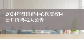 2024年盘锦市中心医院校园公开招聘42人公告