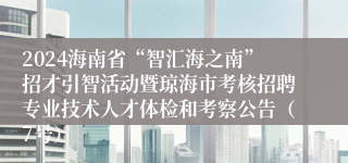 2024海南省“智汇海之南”招才引智活动暨琼海市考核招聘专业技术人才体检和考察公告（7号）