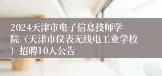 2024天津市电子信息技师学院（天津市仪表无线电工业学校）招聘10人公告 