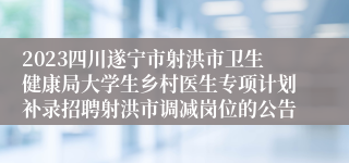 2023四川遂宁市射洪市卫生健康局大学生乡村医生专项计划补录招聘射洪市调减岗位的公告