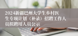 2024新疆巴州大学生乡村医生专项计划（补录）招聘工作人员拟聘用人员公示