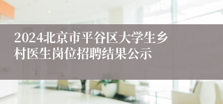 2024北京市平谷区大学生乡村医生岗位招聘结果公示