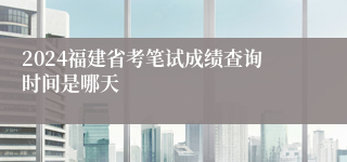 2024福建省考笔试成绩查询时间是哪天