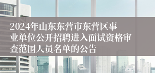 2024年山东东营市东营区事业单位公开招聘进入面试资格审查范围人员名单的公告